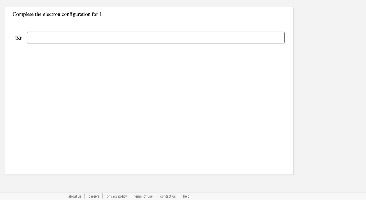 Complete the electron configuration for I.
[Kr]
about us
careers
privacy policy
terms of use
contact us
help
