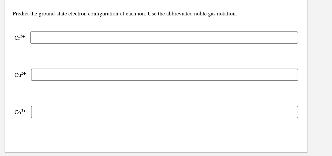 Predict the ground-state electron configuration of each ion. Use the abbreviated noble gas notation.
Cr²+;
Cu²+:
Co3+:
