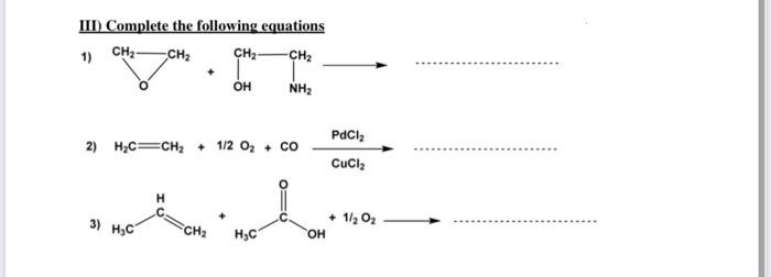 III) Complete the following equations
1)
CH2
CH2
CH2
он
NH2
PdCl,
2) H;C=CH2 + 1/2 O2 + co
Cucl,
3) H,C
+ 1/2 O2
CH2
H3C
HO.
