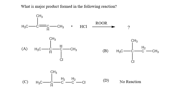 What is major product formed in the following reaction?
CH3
ROOR
H3C-
-CH3
HC1
CH3
CH3
H.
C
H2
C-CH3
(A)
H3C-
H.
-CH3
(B)
H3C–
CI
CH3
H2
(D)
(C)
H3C-
CI
No Reaction
