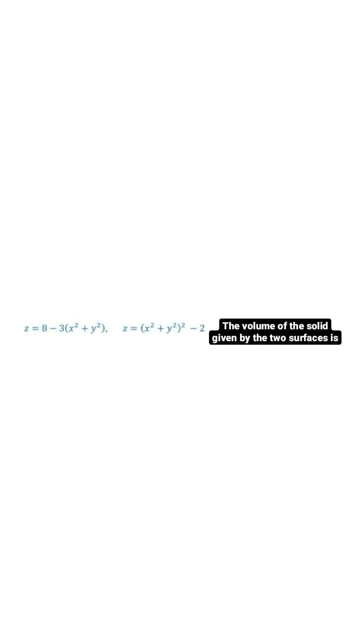 z = 8 – 3(x? + y²), z = (x² + y²)² - 2
The volume of the solid
given by the two surfaces is
