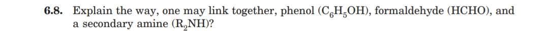 6.8. Explain the way, one may link together, phenol (C,H,OH), formaldehyde (HCHO), and
a secondary amine (R,NH)?
