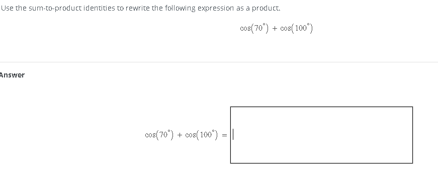 Use the sum-to-product identities to rewrite the following expression as a product.
Answer
cos(70) + cos(100) = ||
cos(70°) + cos(100°)