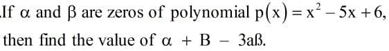 If a and B are zeros of polynomial p(x) = x - 5x +6,
%3D
then find the value of a + B - 3aß.
