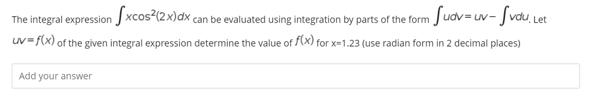 The integral expression J xcos2(2x)dx,
Suov-uw-Svau Let
can be evaluated using integration by parts of the form
uV=f(x) of the given integral expression determine the value of (X) for x=1.23 (use radian form in 2 decimal places)
Add your answer
