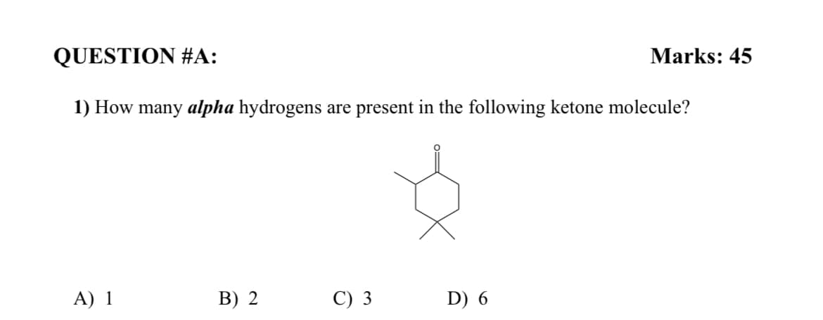 QUESTION #A:
Marks: 45
1) How many alpha hydrogens are present in the following ketone molecule?
A) 1
B) 2
C) 3
D) 6