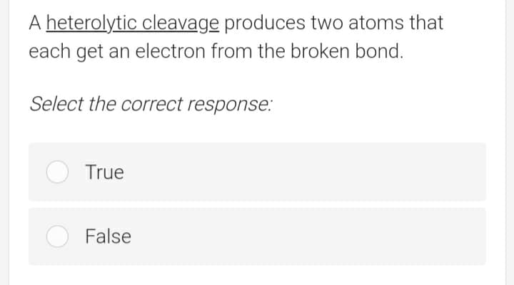 A heterolytic cleavage produces two atoms that
each get an electron from the broken bond.
Select the correct response.:
True
False
