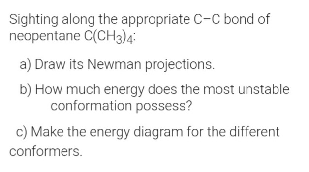 Sighting along the appropriate C-C bond of
neopentane C(CH3)4:
a) Draw its Newman projections.
b) How much energy does the most unstable
conformation possess?
c) Make the energy diagram for the different
conformers.
