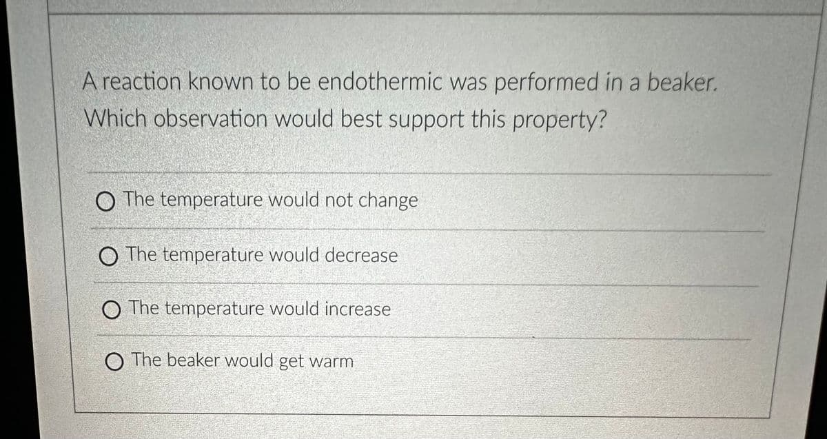 A reaction known to be endothermic was performed in a beaker.
Which observation would best support this property?
O The temperature would not change
O The temperature would decrease
O The temperature would increase
O The beaker would get warm