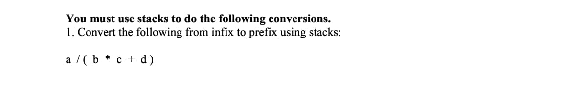 You must use stacks to do the following conversions.
1. Convert the following from infix to prefix using stacks:
a / ( b * c + d)
