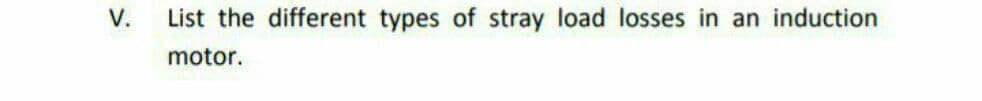 V.
List the different types of stray load losses in an induction
motor.
