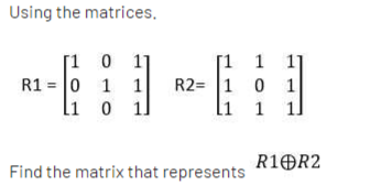 Using the matrices.
[1 0 1
R1 = 0 1 1
li o 1l
[1 1
R2= 1 0 1
11
li
1
R1OR2
Find the matrix that represents
