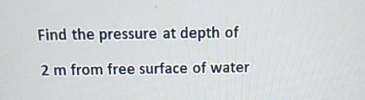 Find the pressure at depth of
2 m from free surface of water