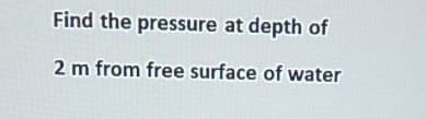 Find the pressure at depth of
2 m from free surface of water