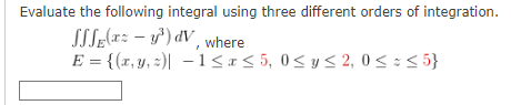 Evaluate the following integral using three different orders of integration.
SSL:(x: – y') dV, where
E = {(r, y, :)| -1<r< 5, 0< y < 2, 0 < :< 5}
