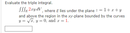 Evaluate the triple integral.
SSSE 2xy dV , where E lies under the plane : = 1+x+ y
and above the region in the xy-plane bounded by the curves
y = VT, y = 0, and a = 1.
