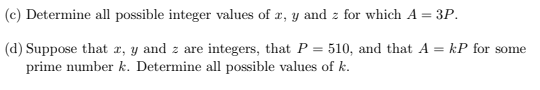 (c) Determine all possible integer values of r, y and z for which A = 3P.
(d) Suppose that r, y and z are integers, that P = 510, and that A = kP for some
prime number k. Determine all possible values of k.
