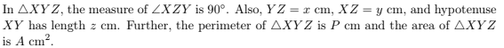 In AXY Z, the measure of ZXZY is 90°. Also, YZ = x cm, XZ = y cm, and hypotenuse
XY has length z cm. Further, the perimeter of AXYZ is P cm and the area of AXYZ
is A cm?.
