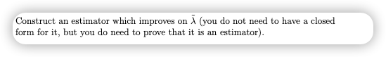 Construct an estimator which improves on A (you do not need to have a closed
form for it, but you do need to prove that it is an estimator).
