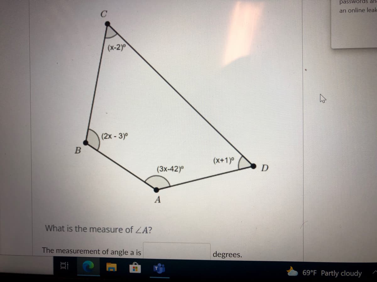 passwords an
an online leak
C.
(x-2)°
(2x-3)
B
(x+1)°
(3x-42)
What is the measure of A?
The measurement of angle a is
degrees.
69°F Partly cloudy
