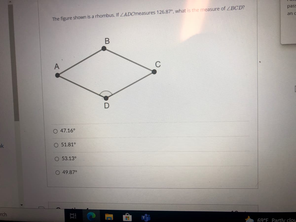 pass
The figure shown is a rhombus. If ZADCmeasures 126.87°, what is the measure of ZBC D?
an c
A
C
O 47.16°
ok
51.81°
53.13°
O 49.87°
rch
69°F Partly clou
