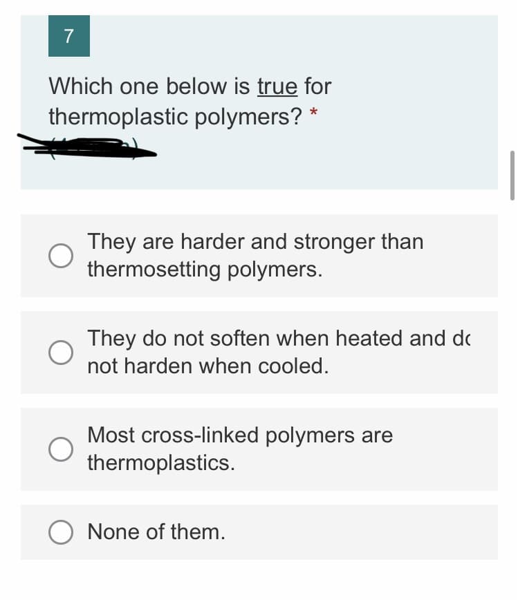 7
Which one below is true for
thermoplastic polymers? *
They are harder and stronger than
thermosetting polymers.
They do not soften when heated and do
not harden when cooled.
Most cross-linked polymers are
thermoplastics.
O None of them.
