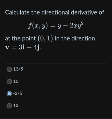 Calculate the directional derivative of
f(x, y) = y - 2xy²
at the point (0, 1) in the direction
v = 3i+ 4j.
13/5
10
-2/5
13