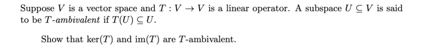 Suppose V is a vector space and T: V → V is a linear operator. A subspace U CV is said
to be T-ambivalent if T(U) CU.
Show that ker(T) and im(T) are T-ambivalent.