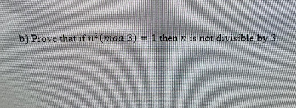 b) Prove that if n2 (mod 3) = 1 then n is not divisible by 3.
