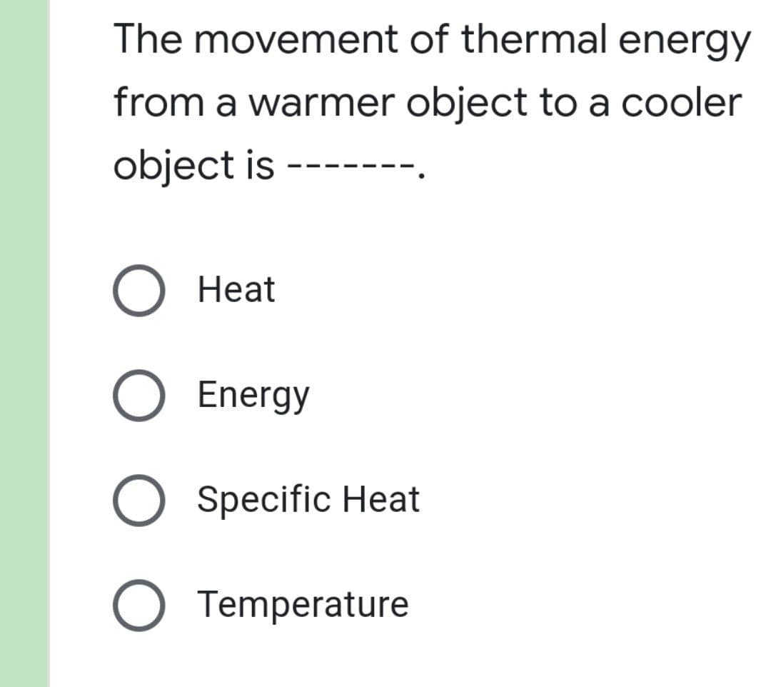 The movement
of thermal energy
from a warmer object to a cooler
object is
O Heat
O Energy
O Specific Heat
O Temperature