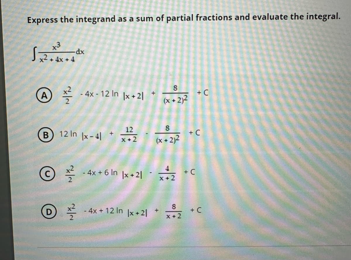 Express the integrand as a sum of partial fractions and evaluate the integral.
x3
√2+³x++
x² + 4x + 4
Α)
-dx
x² - 4x-12 In x+21
© ²2
12
8
B12 in x-41 + x2(x + 2)²
+
4x + 6 In |x+2/
- 4x + 12 In
+
|x + 21
8
(x + 2)²
4
x + 2
+
8
x + 2
+ C
+ C
+ C
+ C