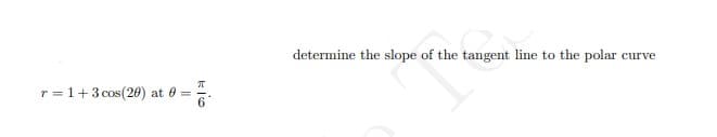 determine the slope of the tangent line to the polar curve
r = 1+3 cos(20) at 0
