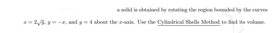 a solid is obtained by rotating the region bounded by the cur
curves
x = 2/g, y = -x, and y = 4 about the x-axis. Use the Cylindrical Shells Method to find its volume.
