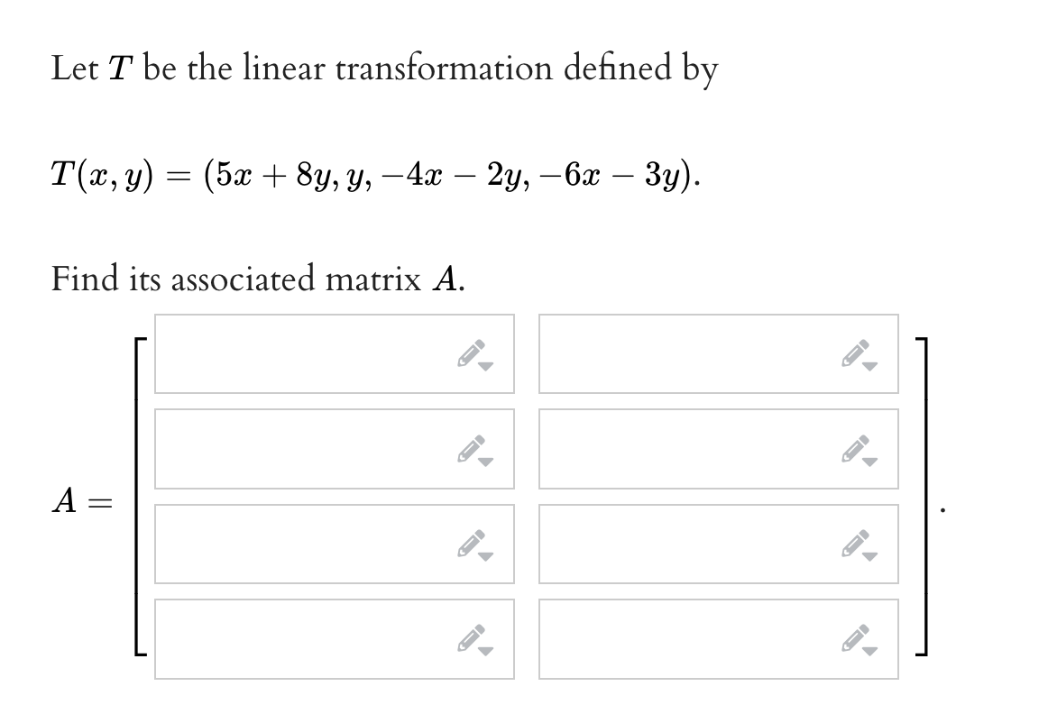 Let T be the linear transformation defined by
T(а, у) — (5ӕ + 8у, у, — 4aх — 2у, -6х — Зу).
Find its associated matrix A.
A =
