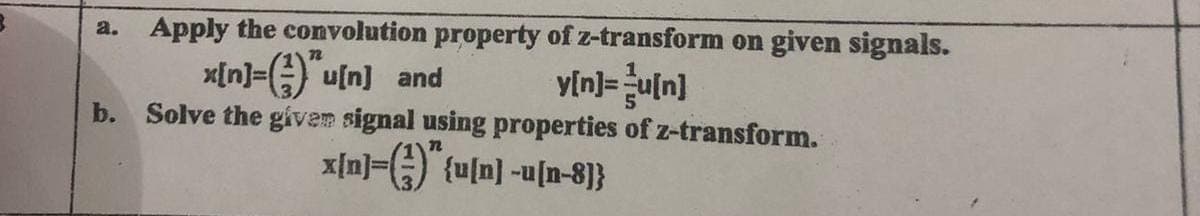 Apply the convolution property of z-transform on given signals.
x[n]="u[n] and
y[n]=-u[n]
b. Solve the given signal using properties of z-transform.
x[n]=(){u[n] -u[n-8]}
a.
T