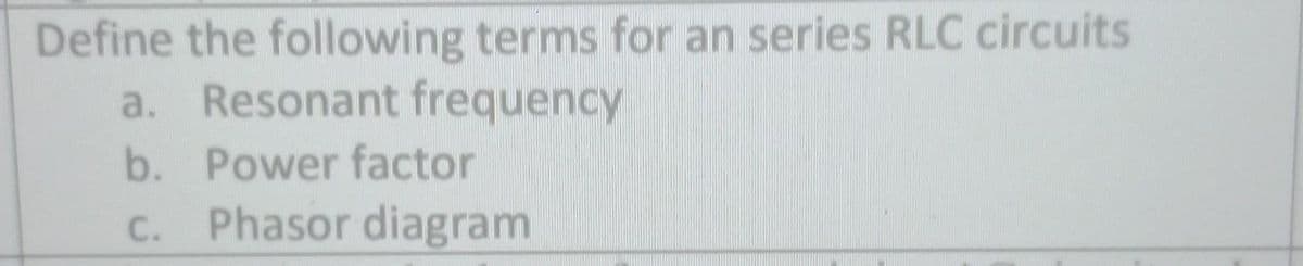 Define the following terms for an series RLC circuits
a. Resonant frequency
b. Power factor
c. Phasor diagram