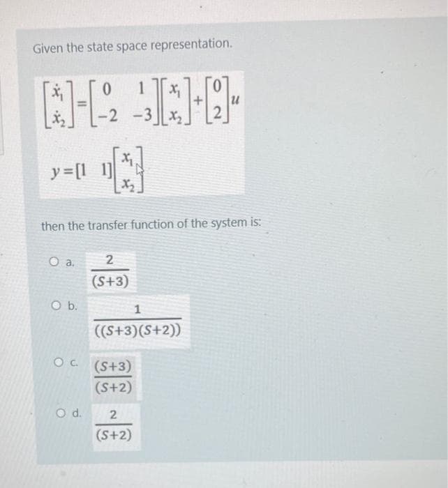 Given the state space representation.
N-AJA-0-
-2
-3 x₂
y=[11]
0. а.
A
X₂
then the transfer function of the system is:
O b.
O d.
2
(S+3)
1
((S+3)(S+2))
OC (5+3)
(S+2)
u
2
(S+2)