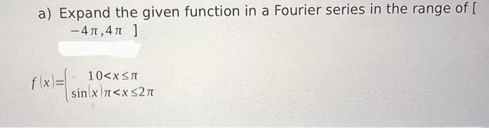 a) Expand the given function in a Fourier series in the range of [
-47,47 ]
f(x)=(
10<x<π
sin(x)\n<x<2n