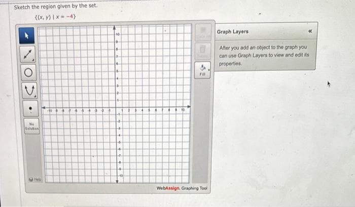 Sketch the region given by the set.
((x, y) | x=-4)
No
Solution
Help
10
•
la
12
6
2
4
+
+
+
J
4
-10
1
10
3
Fill
WebAssign, Graphing Tool
Graph Layers
After you add an object to the graph you
can use Graph Layers to view and edit its
properties.