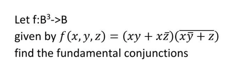 Let f:B³->B
given by f(x, y, z) = (xy + xz) (xy+z)
find the fundamental conjunctions