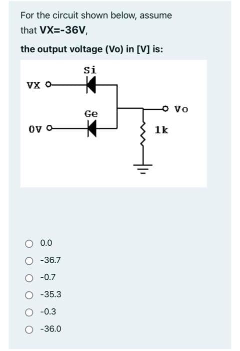 For the circuit shown below, assume
that
VX=-36V,
the output voltage (Vo) in [V] is:
Si
VX 0-
ov o
0.0
-36.7
-0.7
-35.3
-0.3
-36.0
Ge
1k
Vo