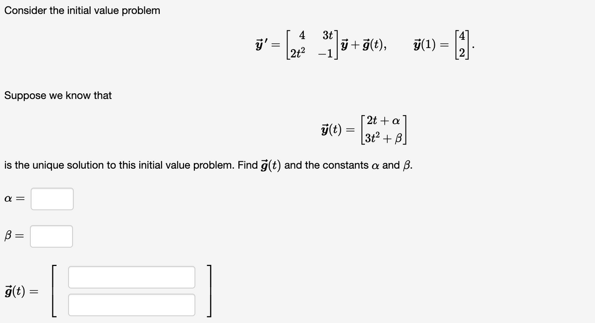 Consider the initial value problem
Suppose we know that
α=
B=
||
ÿ'
g(t) =
||
=
2t + a
3t² + B.
is the unique solution to this initial value problem. Find g(t) and the constants a and B.
[24 31]
ÿ + ģ(t),
ÿ(t) =
ÿ(1) =
=
- [₁1].
=