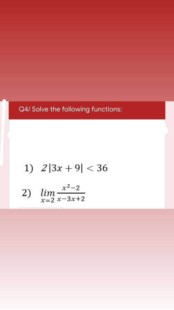 Q4/ Solve the following functions:
1) 2|3x + 9| < 36
x2-2
2) lim
x=2 x-3x+2
