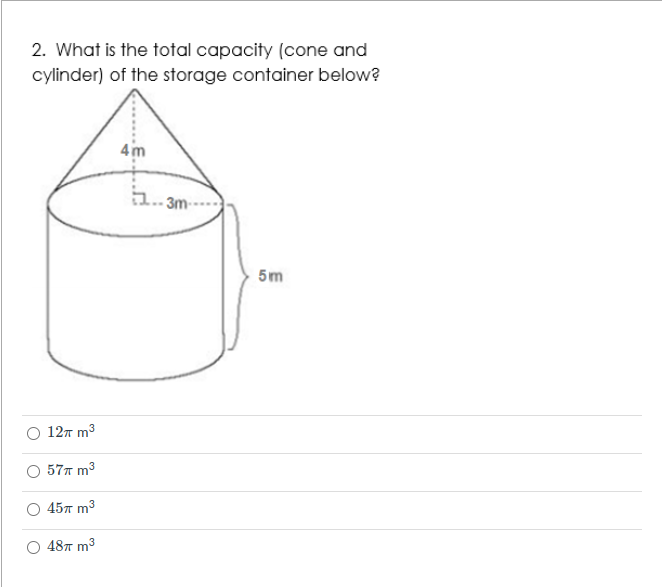 2. What is the total capacity (cone and
cylinder) of the storage container below?
4m
- 3m-
5m
12n m3
577 m3
45т m3
487 m3
