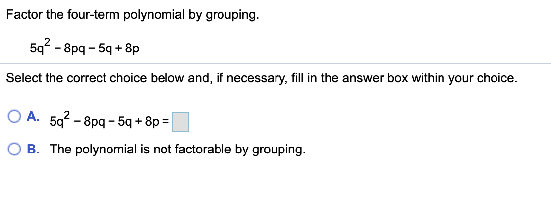 Factor the four-term polynomial by grouping.
5q° - 8pg - 5q + 8p
Select the correct choice below and, if necessary, fill in the answer box within
your choice.
O A. 59 - 8pq - 5q + 8p =
2
B. The polynomial is not factorable by grouping.
