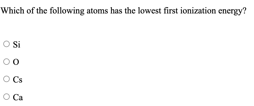 Which of the following atoms has the lowest first ionization energy?
OSi
Cs
Са
