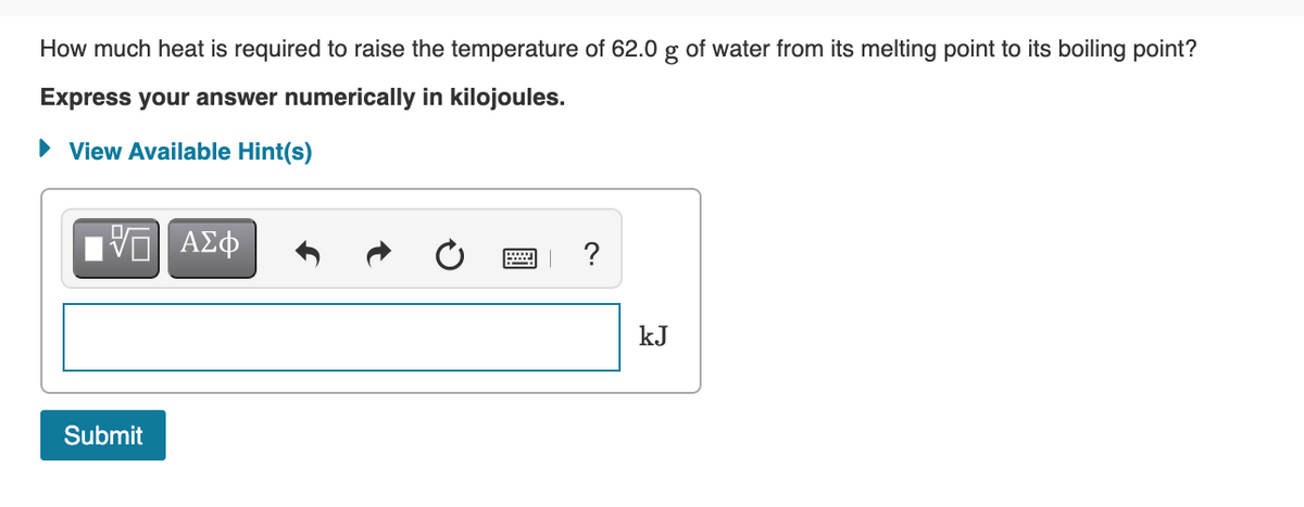 How much heat is required to raise the temperature of 62.0 g of water from its melting point to its boiling point?
Express your answer numerically in kilojoules.
• View Available Hint(s)
?
kJ
Submit
