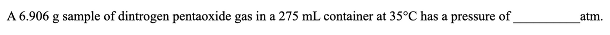 A 6.906 g sample of dintrogen pentaoxide gas in a 275 mL container at 35°C has a pressure of
atm.
