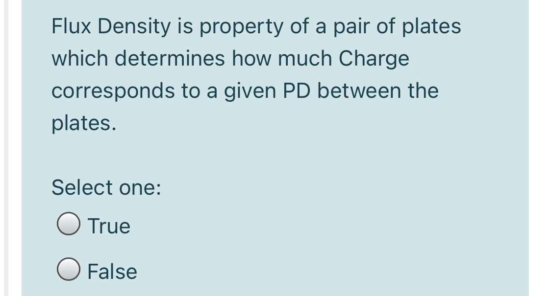 Flux Density is property of a pair of plates
which determines how much Charge
corresponds to a given PD between the
plates.
Select one:
O True
False
