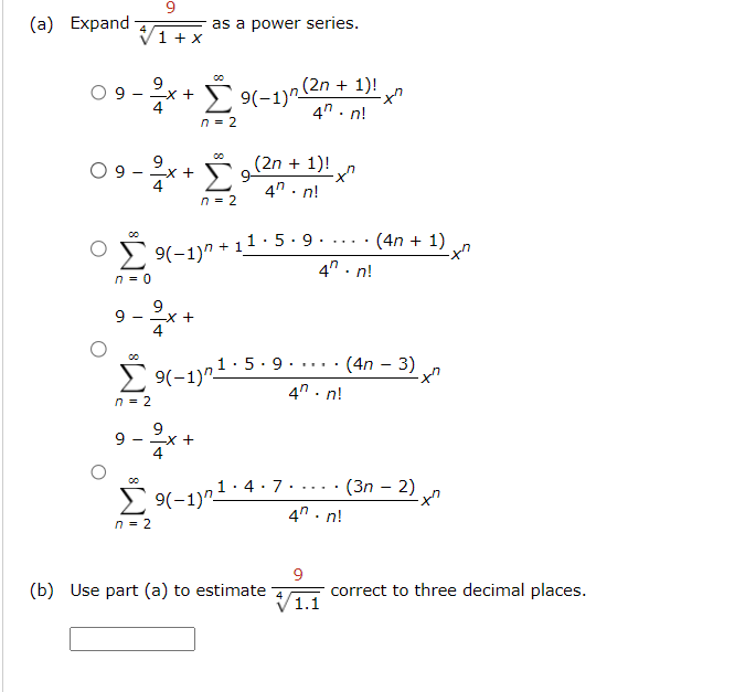 (a) Expand
9
1 + x
as a power series.
00
09-2x+9
○ 9
-
00
n = 0
9
-
00
9
-x+
n = 2
00
+ 1)!
-x"
9(-1) (2n+
4"-n!
Σ
(2n + 1)!
9-
4"-n!
n = 2
9(-1)+:
9(-1)+11·5.9.
9
x +
Σ9-1)01.5.9.
n = 2
9
00
9
- 2x +
n = 2
9(-1)"
4
7
(4n+1)
4" - n!
.
4"-n!
(4n - 3)
4.n!
(3n - 2)
хл
(b) Use part (a) to estimate
9
1.1
correct to three decimal places.